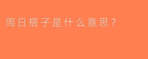 周日搭子是什么意思？ 