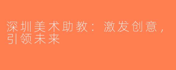 深圳美术助教：激发创意，引领未来