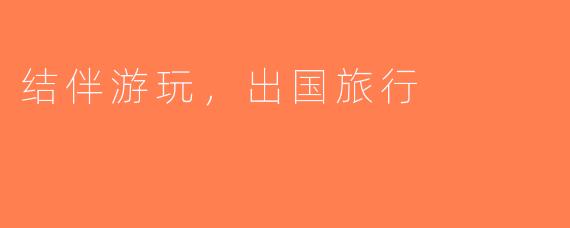 结伴游玩，出国旅行