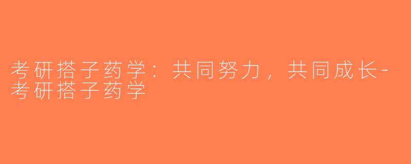 考研搭子药学：共同努力，共同成长-考研搭子药学