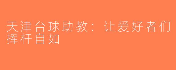 天津台球助教：让爱好者们挥杆自如