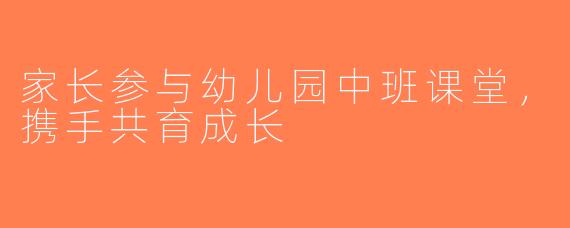 家长参与幼儿园中班课堂，携手共育成长