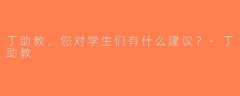 丁助教，您对学生们有什么建议？-丁助教