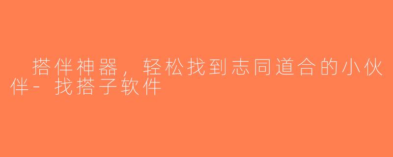  搭伴神器，轻松找到志同道合的小伙伴-找搭子软件