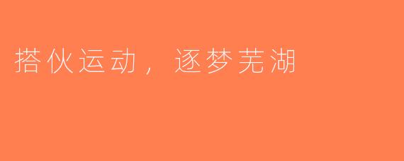 搭伙运动，逐梦芜湖