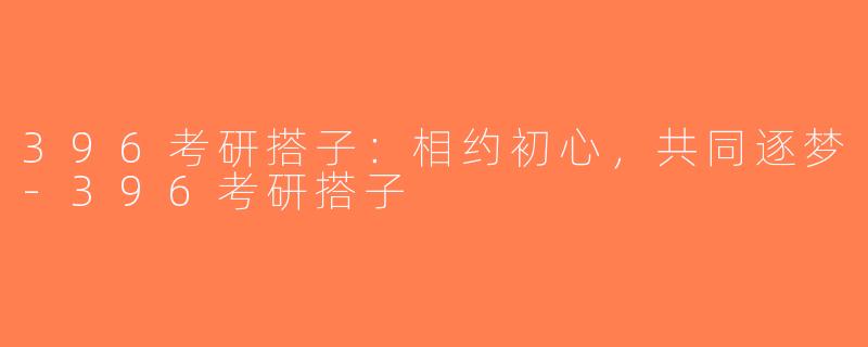 396考研搭子：相约初心，共同逐梦-396考研搭子