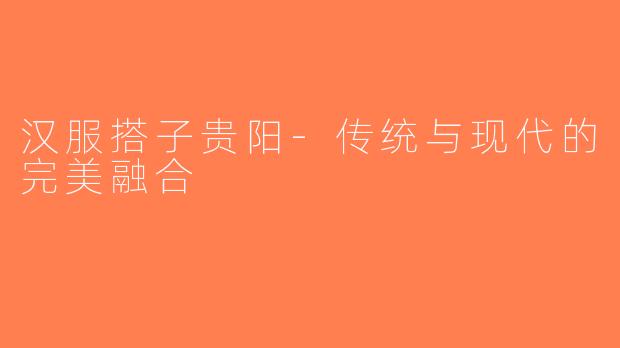 汉服搭子贵阳-传统与现代的完美融合