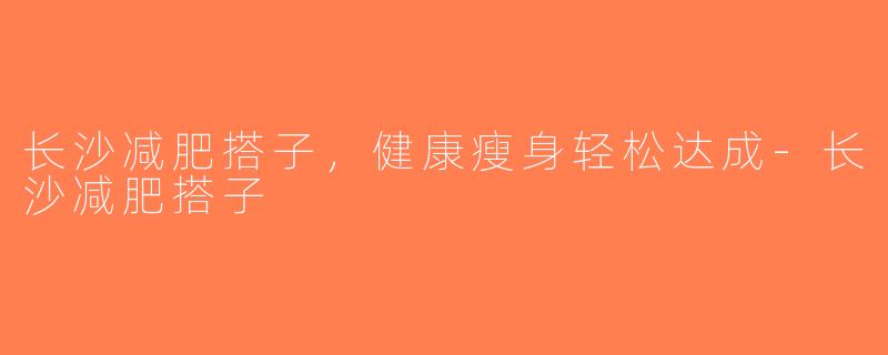 长沙减肥搭子，健康瘦身轻松达成-长沙减肥搭子