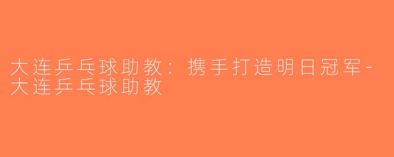 大连乒乓球助教：携手打造明日冠军-大连乒乓球助教