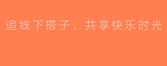 追线下搭子，共享快乐时光