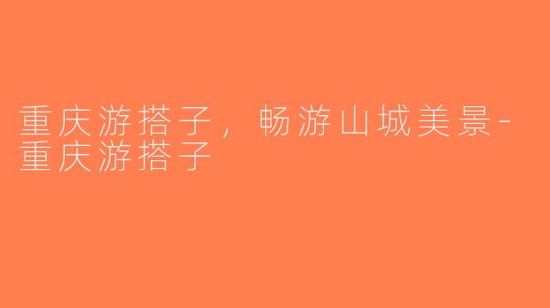 重庆游搭子,畅游山城美景-重庆游搭子