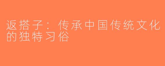 返搭子：传承中国传统文化的独特习俗