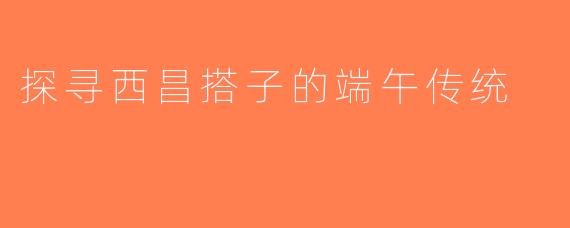 探寻西昌搭子的端午传统
