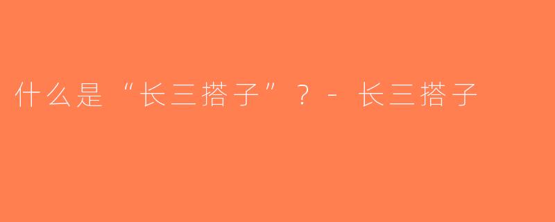 什么是“长三搭子”？-长三搭子