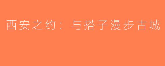 西安之约：与搭子漫步古城