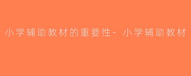 小学辅助教材的重要性-小学辅助教材