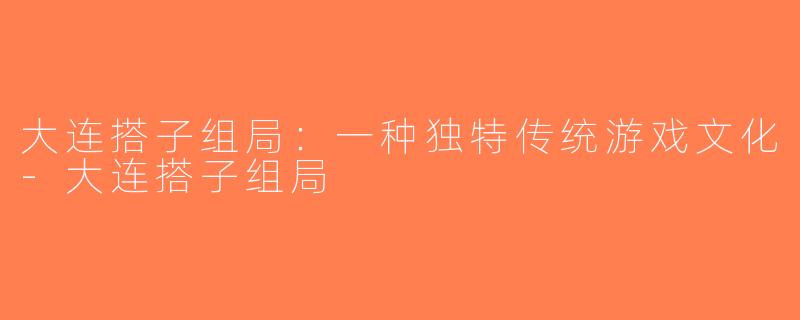 大连搭子组局：一种独特传统游戏文化-大连搭子组局