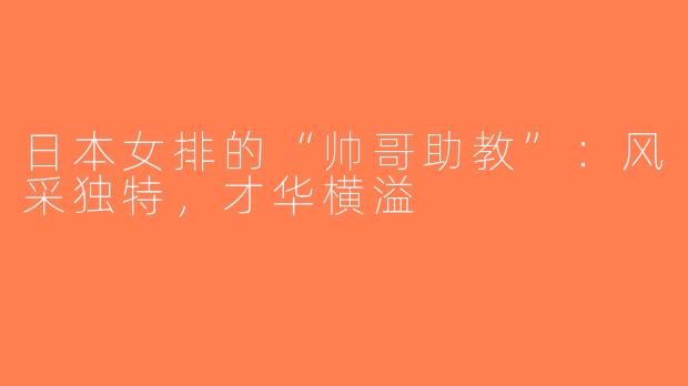 日本女排的“帅哥助教”：风采独特，才华横溢
