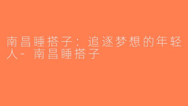 南昌睡搭子：追逐梦想的年轻人-南昌睡搭子