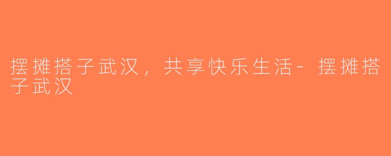 摆摊搭子武汉，共享快乐生活-摆摊搭子武汉