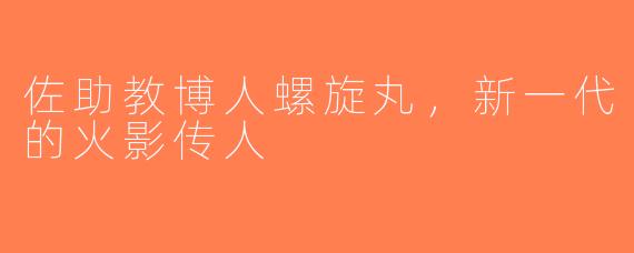佐助教博人螺旋丸，新一代的火影传人