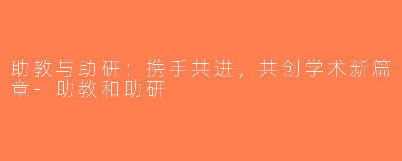 助教与助研：携手共进，共创学术新篇章-助教和助研