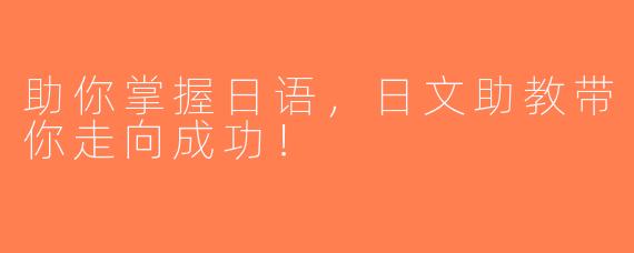 助你掌握日语，日文助教带你走向成功！