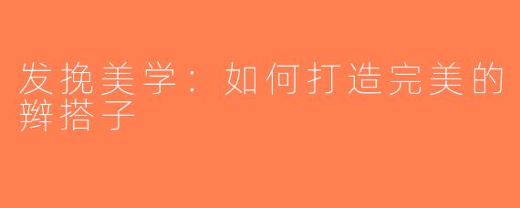 发挽美学：如何打造完美的辫搭子
