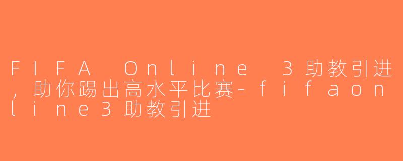FIFA Online 3助教引进，助你踢出高水平比赛-fifaonline3助教引进