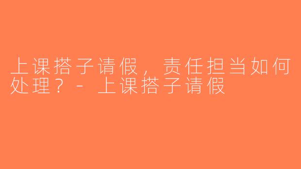 上课搭子请假，责任担当如何处理？-上课搭子请假