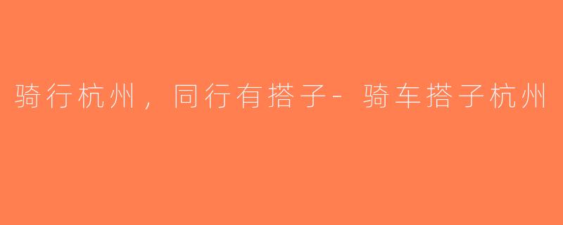骑行杭州，同行有搭子-骑车搭子杭州