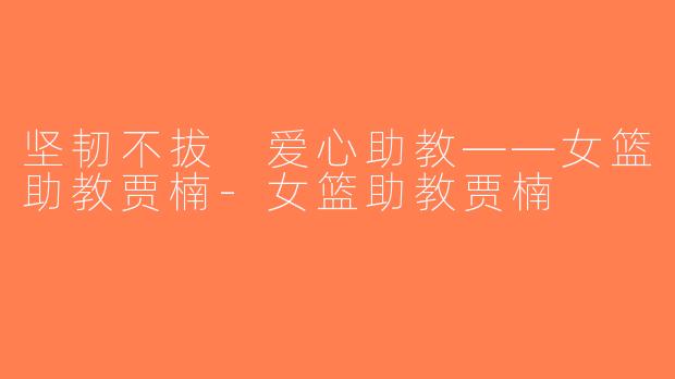 坚韧不拔 爱心助教——女篮助教贾楠-女篮助教贾楠