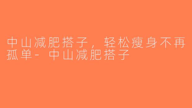 中山减肥搭子，轻松瘦身不再孤单-中山减肥搭子