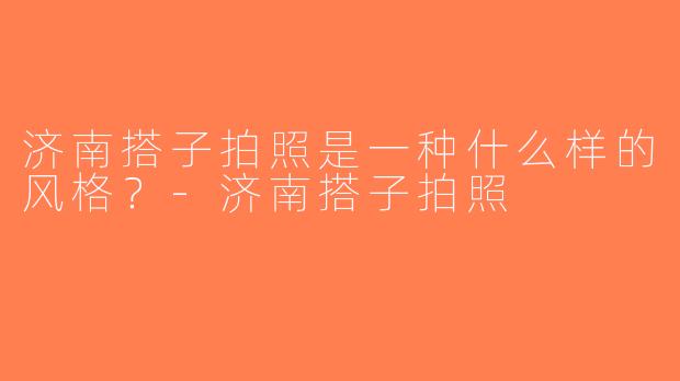 济南搭子拍照是一种什么样的风格？-济南搭子拍照