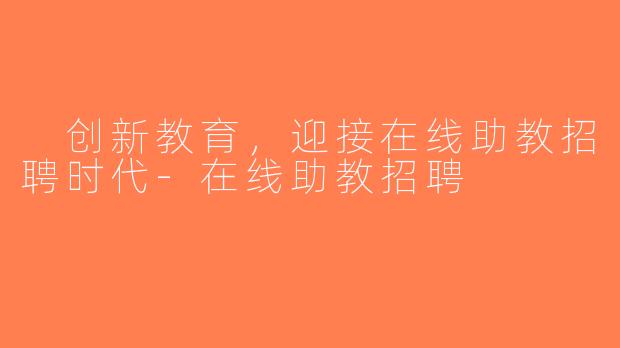  创新教育，迎接在线助教招聘时代-在线助教招聘