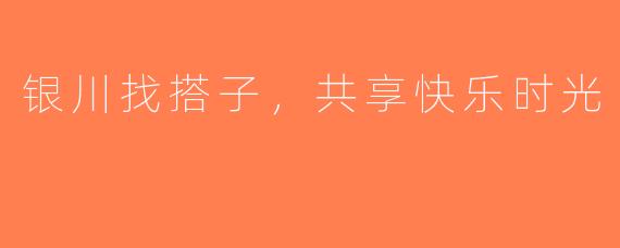 银川找搭子，共享快乐时光