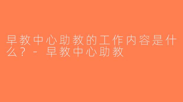 早教中心助教的工作内容是什么？-早教中心助教