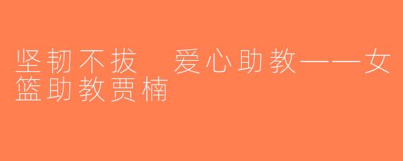 坚韧不拔 爱心助教——女篮助教贾楠