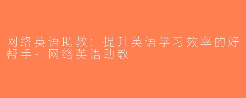 网络英语助教:提升英语学习效率的好帮手-网络英语助教