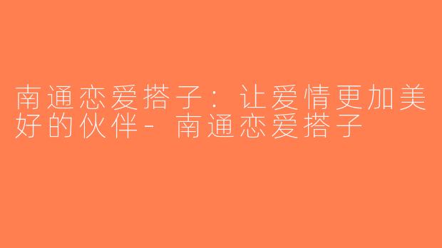 南通恋爱搭子：让爱情更加美好的伙伴-南通恋爱搭子