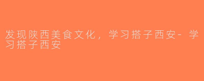 发现陕西美食文化，学习搭子西安-学习搭子西安