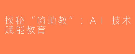 探秘“嗨助教”：AI技术赋能教育