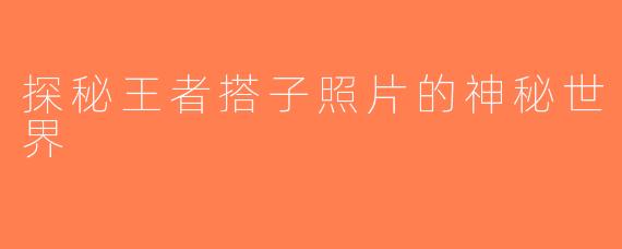 探秘王者搭子照片的神秘世界