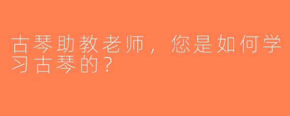 古琴助教老师，您是如何学习古琴的？