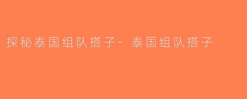 探秘泰国组队搭子-泰国组队搭子