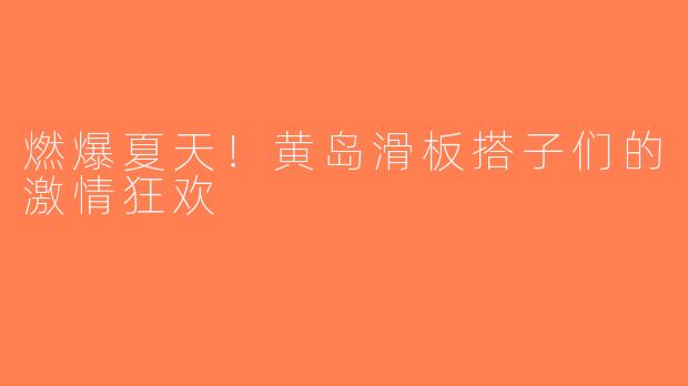 燃爆夏天！黄岛滑板搭子们的激情狂欢