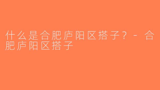 什么是合肥庐阳区搭子？-合肥庐阳区搭子