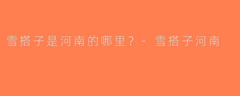 雪搭子是河南的哪里？-雪搭子河南