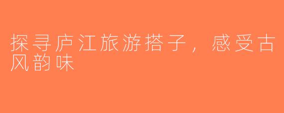探寻庐江旅游搭子，感受古风韵味