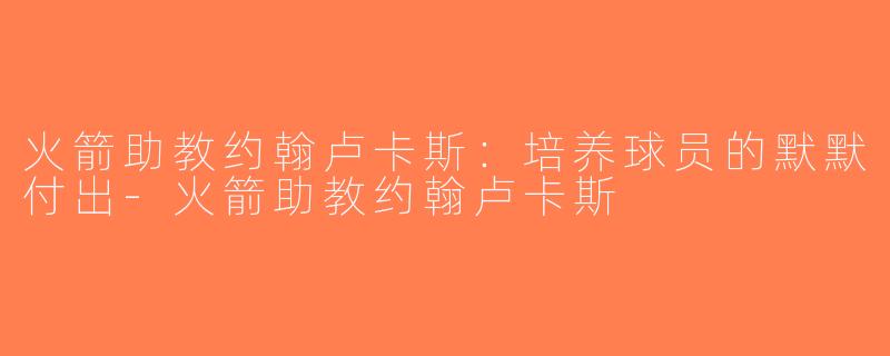 火箭助教约翰卢卡斯：培养球员的默默付出-火箭助教约翰卢卡斯
